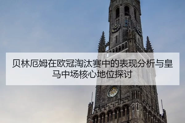 贝林厄姆在欧冠淘汰赛中的表现分析与皇马中场核心地位探讨