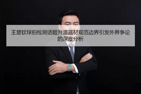 王楚钦球拍检测话题升温器材规范边界引发外界争论的深度分析