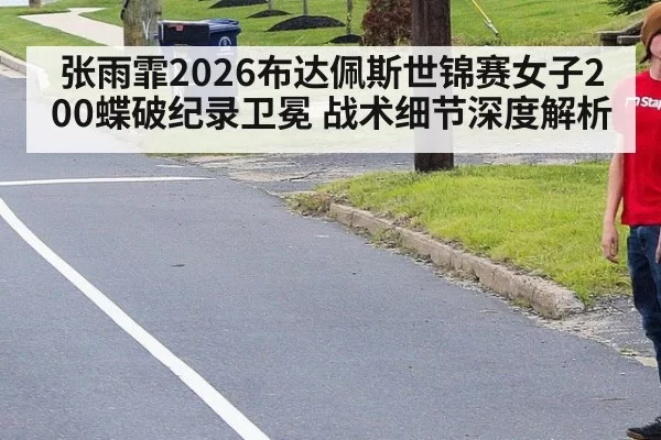 张雨霏2026布达佩斯世锦赛女子200蝶破纪录卫冕 战术细节深度解析