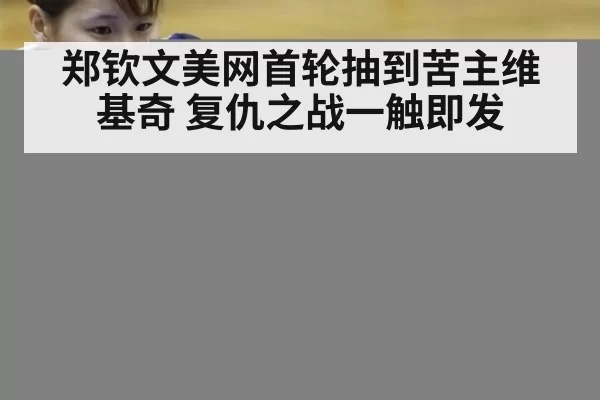 郑钦文美网首轮抽到苦主维基奇 复仇之战一触即发