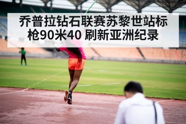 乔普拉钻石联赛苏黎世站标枪90米40 刷新亚洲纪录