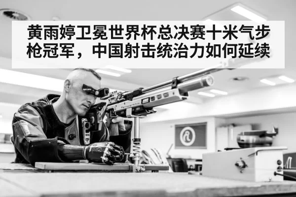 黄雨婷卫冕世界杯总决赛十米气步枪冠军,中国射击统治力如何延续