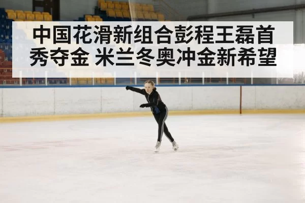 中国花滑新组合彭程王磊首秀夺金 米兰冬奥冲金新希望